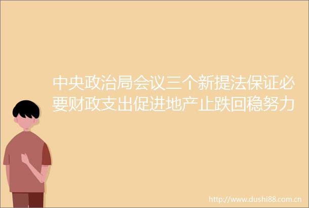 中央局会议三个新提法保证必要财政支出促进地产止跌回稳努力提振资本市场