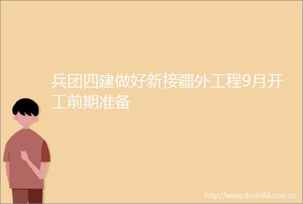 兵团四建做好新接疆外工程9月开工前期准备