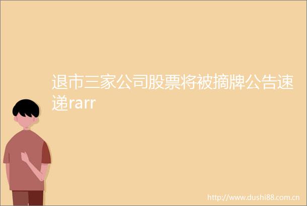 退市三家公司股票将被摘牌公告速递rarr