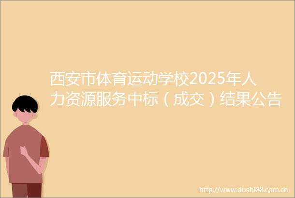西安市体育运动学校2025年人力资源服务中标（成交）结果公告