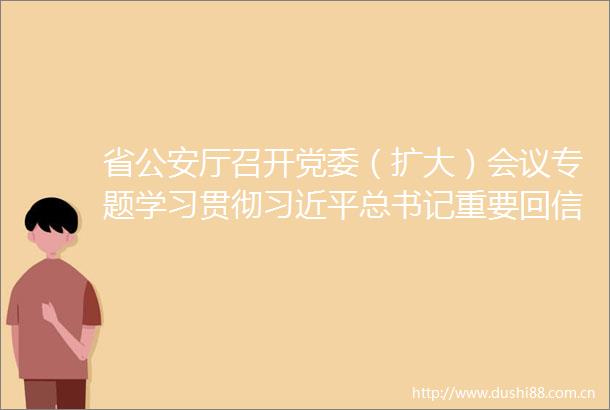省厅召开党委（扩大）会议专题学习贯彻总书记重要回信精神