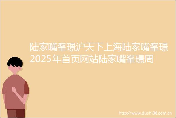 陆家嘴峯璟沪天下上海陆家嘴峯璟2025年首页网站陆家嘴峯璟周边配套售楼处电话交房时间楼盘详情户型价格地址