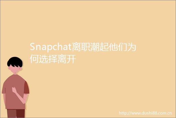 Snapchat离职潮起他们为何选择离开
