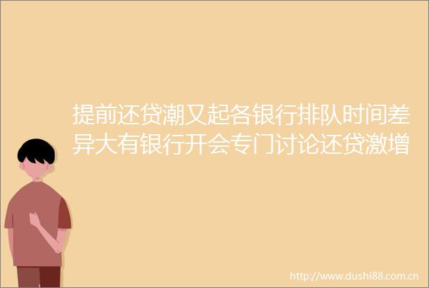 提前还贷潮又起各银行排队时间差异大有银行开会专门讨论还贷激增问题