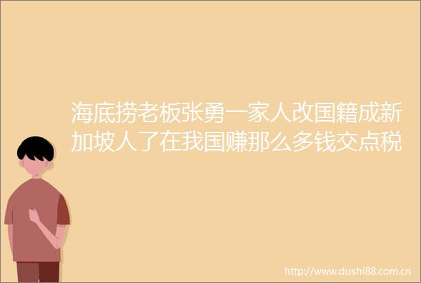 海底捞老板张勇一家人改国籍成新加坡人了在我国赚那么多钱交点税并不影响快乐生活浪子回头金不换发