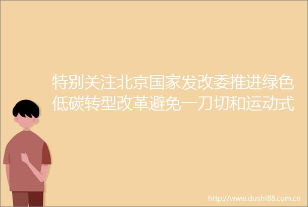 特别关注北京发改委推进绿色低碳转型改革避免一刀切和运动式减碳