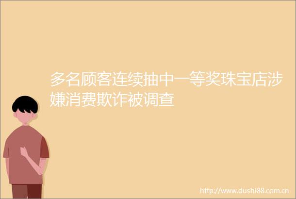 多名顾客连续抽中一等奖珠宝店消费被调查