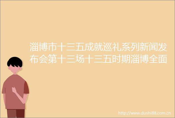 淄博市十三五成就巡礼系列新闻发布会第十三场十三五时期淄博全面深化改革工作有关情况