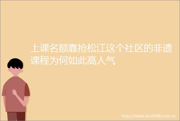 上课名额靠抢松江这个社区的非遗课程为何如此高人气