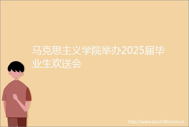 马克思主义学院举办2025届毕业生欢送会