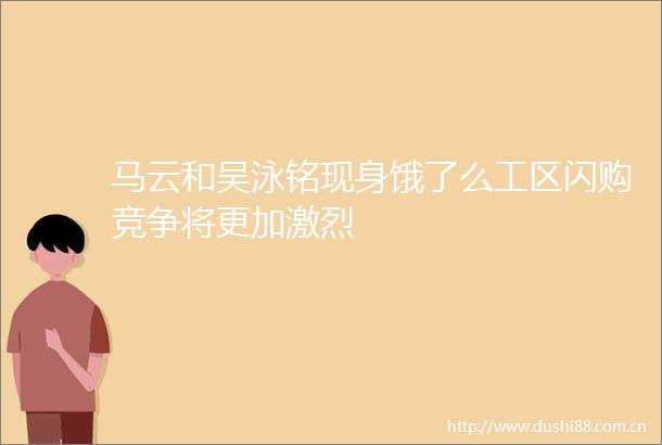马云和吴泳铭现身饿了么工区闪购竞争将更加激烈