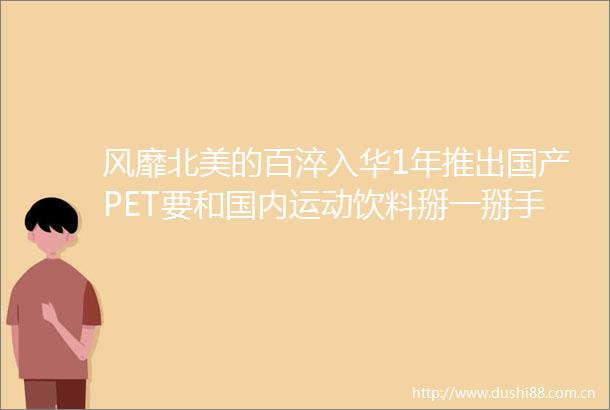 风靡北美的百淬入华1年推出国产PET要和国内运动饮料掰一掰手腕了