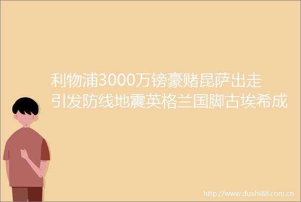 利物浦3000万镑豪赌昆萨出走引发防线地震英格兰国脚古埃希成救命稻草