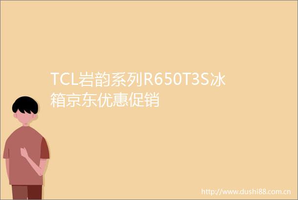 TCL岩韵系列R650T3S冰箱京东优惠促销