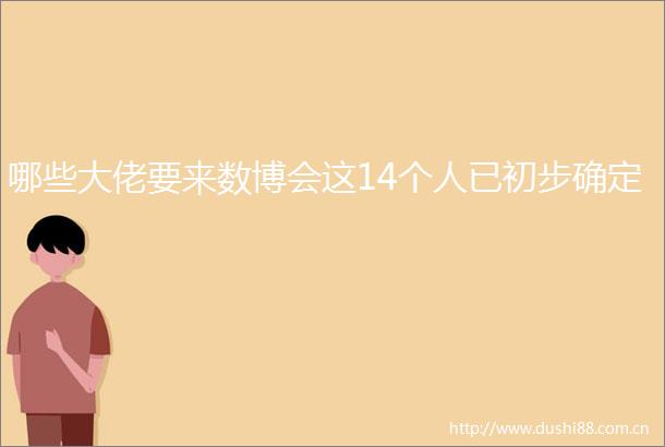 哪些大佬要来数博会这14个人已初步确定