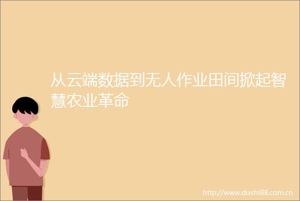 从云端数据到无人作业田间掀起智慧农业革命