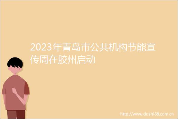 2023年青岛市公共机构节能宣传周在胶州启动