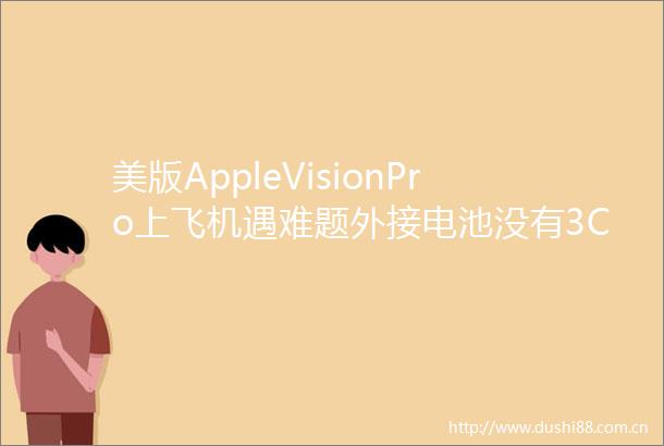 美版AppleVisionPro上飞机遇难题外接电池没有3C标识