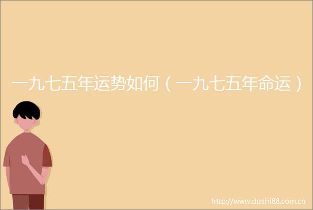 一九七五年运势如何（一九七五年命运）