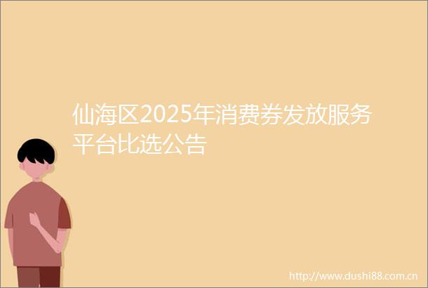 仙海区2025年消费券发放服务平台比选公告