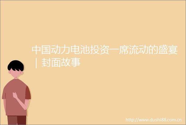 动力电池投资一席流动的盛宴｜封面故事