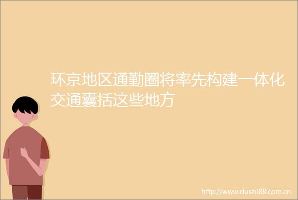 环京地区通勤圈将率先构建一体化交通囊括这些地方