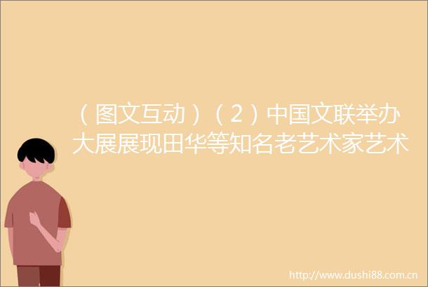 （图文互动）（2）文联举办大展展现田华等知名老艺术家艺术成就