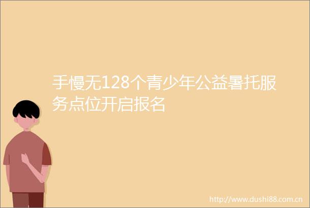 手慢无128个青少年公益暑托服务点位开启报名