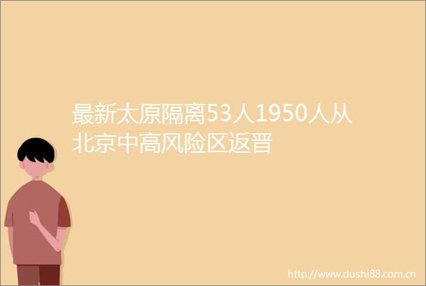 最新太原隔离53人1950人从北京中高风险区返晋
