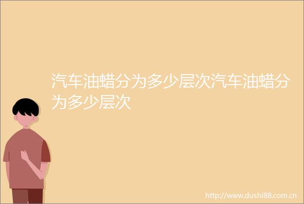 汽车油蜡分为多少层次汽车油蜡分为多少层次
