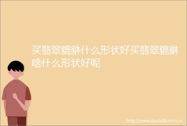 买翡翠貔貅什么形状好买翡翠貔貅啥什么形状好呢
