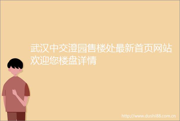 武汉中交澄园售楼处最新首页网站欢迎您楼盘详情