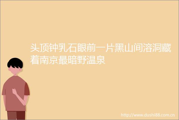 头顶钟乳石眼前一片黑山间溶洞藏着南京最暗野温泉