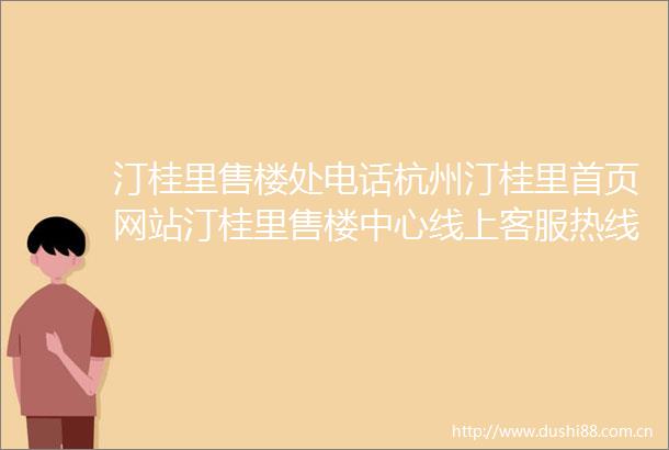 汀桂里售楼处电话杭州汀桂里首页网站汀桂里售楼中心线上客服热线