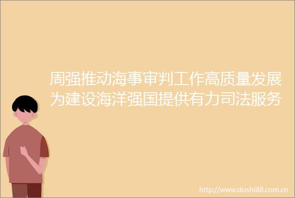 周强推动海事审判工作高质量发展为建设海洋强国提供有力司法服务