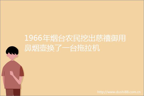 1966年烟台农民挖出慈禧御用鼻烟壶换了一台拖拉机