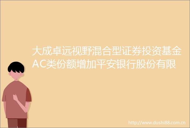大成卓远视野混合型证券投资基金AC类份额增加平安银行股份有限公司为代销机构的公告