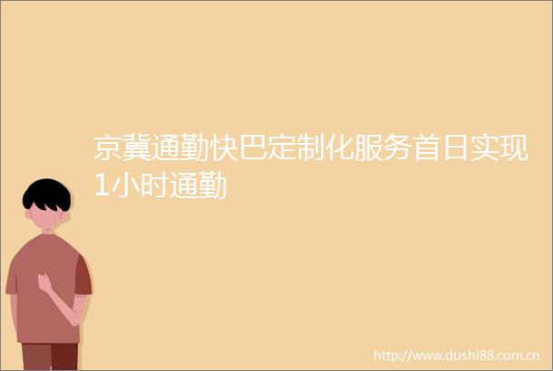 京冀通勤快巴定制化服务首日实现1小时通勤