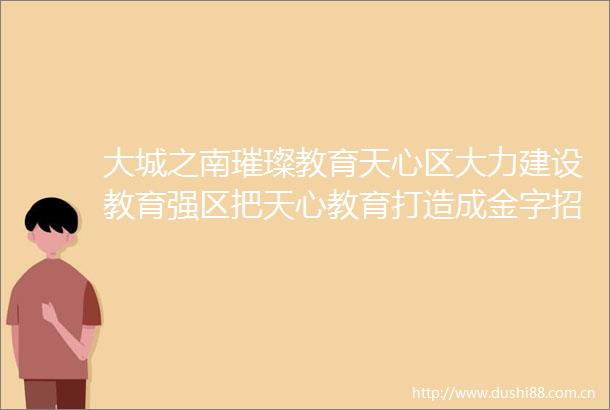 大城之南璀璨教育天心区大力建设教育强区把天心教育打造成金字招牌靓丽名片