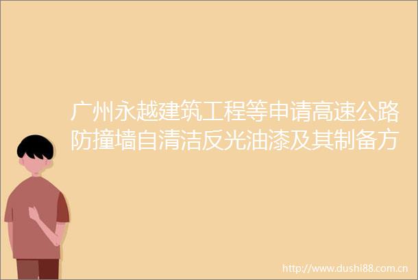 广州永越建筑工程等申请高速公路防撞墙自清洁反光油漆及其制备方法专利提高反光效果