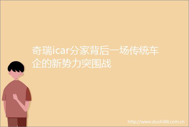 奇瑞icar分家背后一场传统车企的新势力突围战