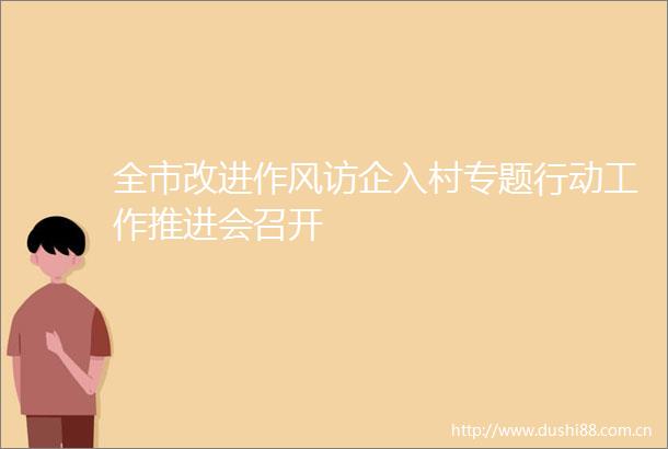 全市改进作风访企入村专题行动工作推进会召开