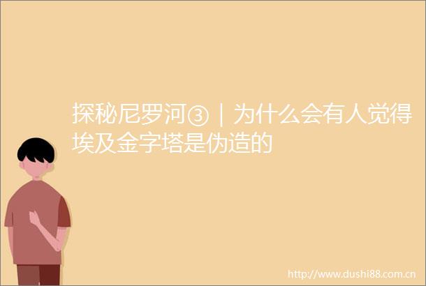 探秘尼罗河③｜为什么会有人觉得埃及金字塔是伪造的