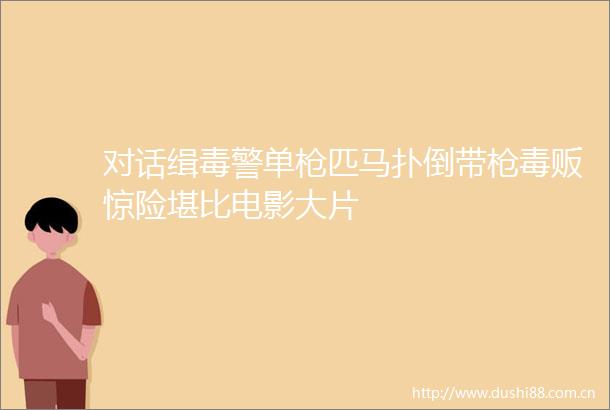 对话缉毒警单匹马扑倒带毒贩惊险堪比电影大片