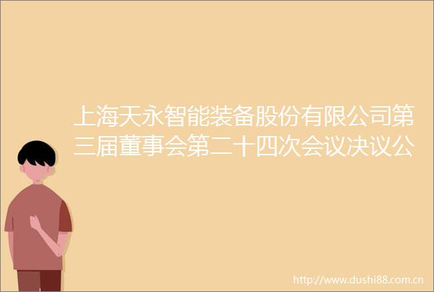 上海天永智能装备股份有限公司第三届董事会第二十四次会议决议公告