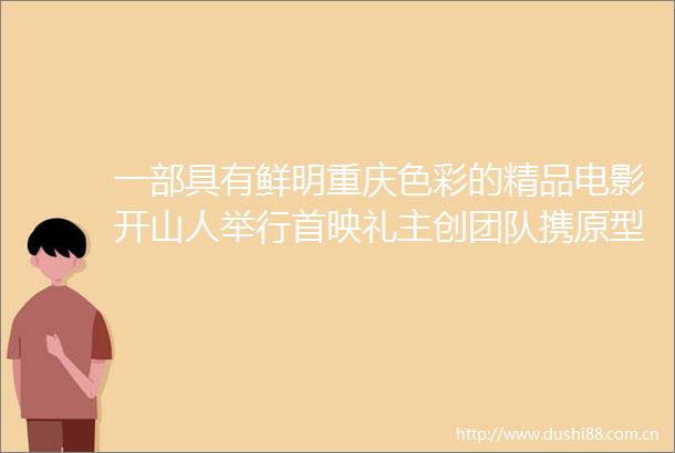 一部具有鲜明重庆色彩的精品电影开山人举行首映礼主创团队携原型人物呈现震撼人心的故事