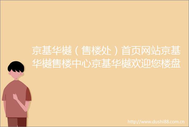 京基华樾（售楼处）首页网站京基华樾售楼中心京基华樾欢迎您楼盘详情户型价格容积率售楼处