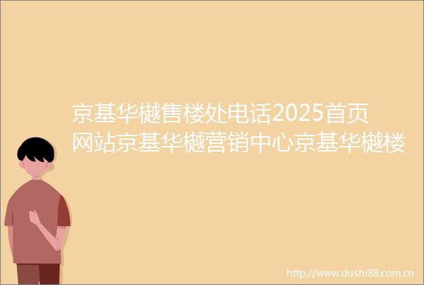 京基华樾售楼处电话2025首页网站京基华樾营销中心京基华樾楼盘详情户型价格地址售楼处