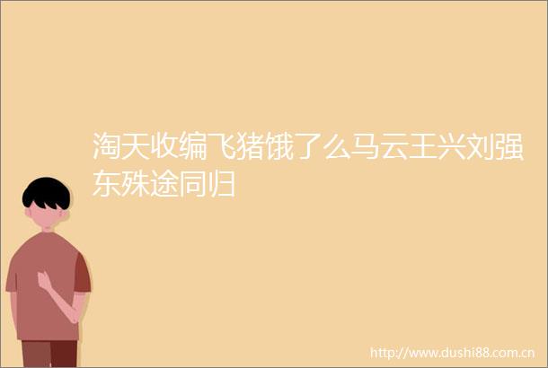 淘天收编飞猪饿了么马云王兴刘强东殊途同归