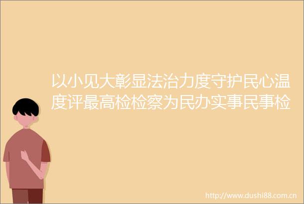 以小见大彰显法治力度守护民心温度评最高检检察为民办实事检察监督典型案例